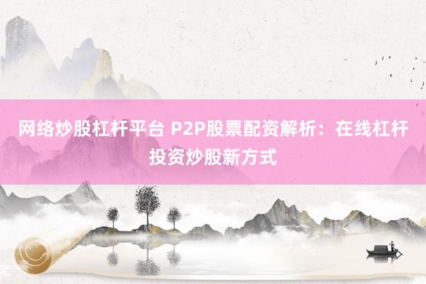 网络炒股杠杆平台 P2P股票配资解析：在线杠杆投资炒股新方式