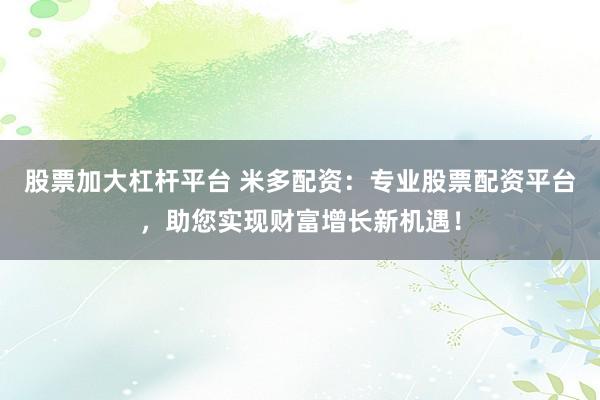 股票加大杠杆平台 米多配资：专业股票配资平台，助您实现财富增长新机遇！