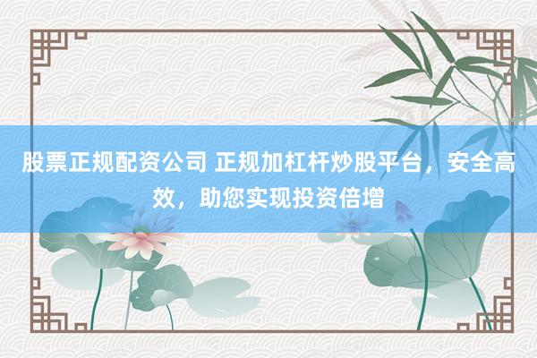 股票正规配资公司 正规加杠杆炒股平台，安全高效，助您实现投资倍增