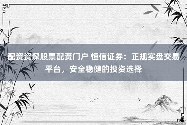 配资资深股票配资门户 恒信证券：正规实盘交易平台，安全稳健的投资选择