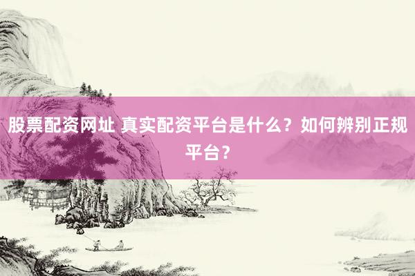 股票配资网址 真实配资平台是什么？如何辨别正规平台？