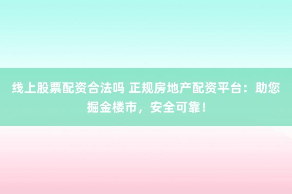线上股票配资合法吗 正规房地产配资平台：助您掘金楼市，安全可靠！