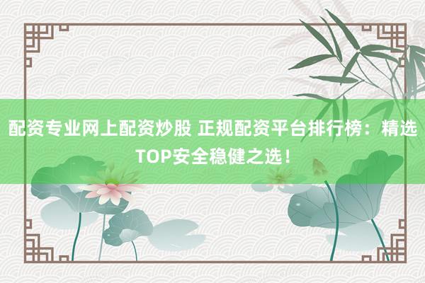配资专业网上配资炒股 正规配资平台排行榜：精选TOP安全稳健之选！