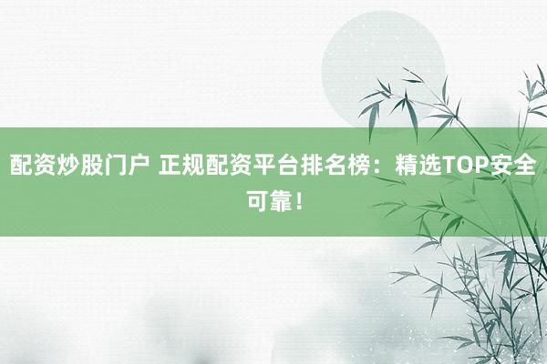 配资炒股门户 正规配资平台排名榜：精选TOP安全可靠！