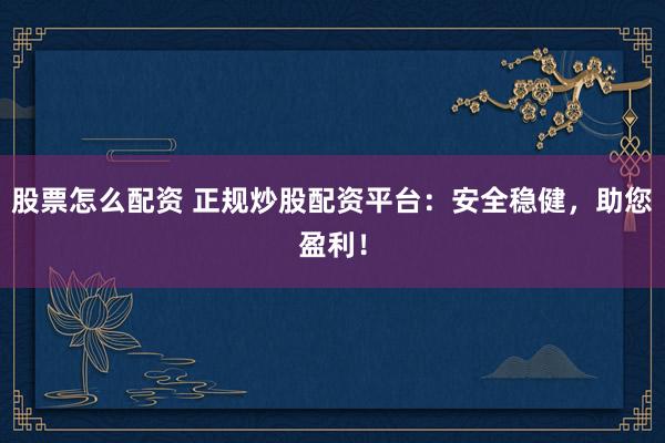 股票怎么配资 正规炒股配资平台：安全稳健，助您盈利！