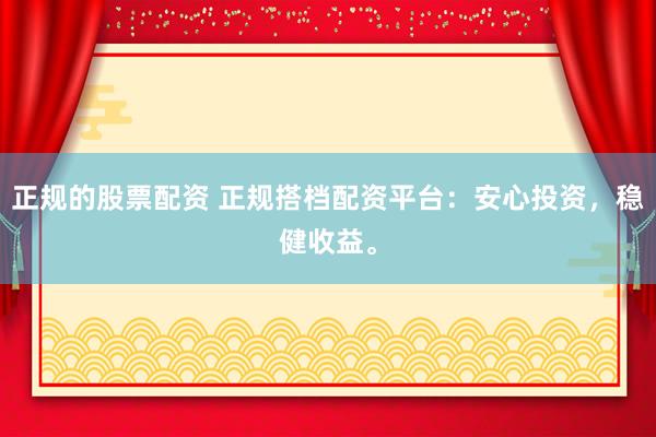 正规的股票配资 正规搭档配资平台：安心投资，稳健收益。