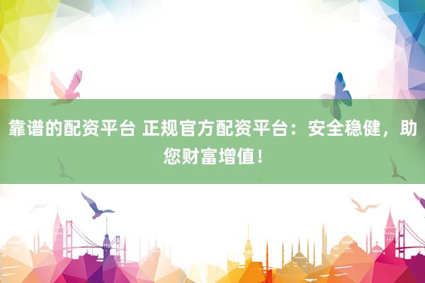 靠谱的配资平台 正规官方配资平台：安全稳健，助您财富增值！