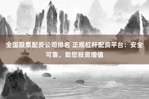 全国股票配资公司排名 正规杠杆配资平台：安全可靠，助您投资增值