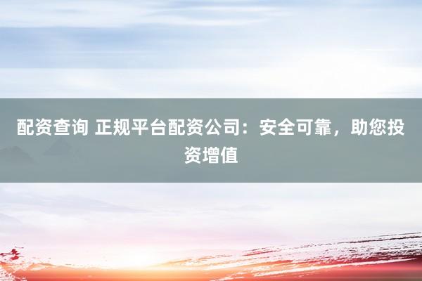 配资查询 正规平台配资公司：安全可靠，助您投资增值