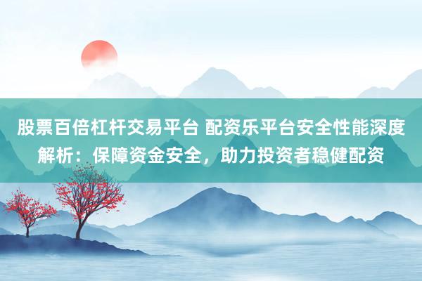 股票百倍杠杆交易平台 配资乐平台安全性能深度解析：保障资金安全，助力投资者稳健配资