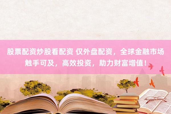 股票配资炒股看配资 仅外盘配资，全球金融市场触手可及，高效投资，助力财富增值！