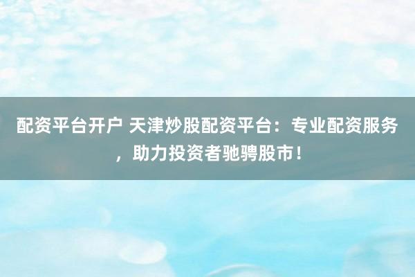 配资平台开户 天津炒股配资平台：专业配资服务，助力投资者驰骋股市！