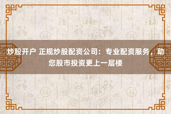 炒股开户 正规炒股配资公司：专业配资服务，助您股市投资更上一层楼