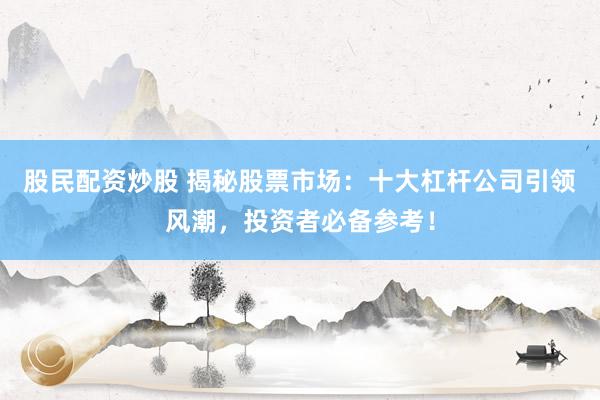 股民配资炒股 揭秘股票市场：十大杠杆公司引领风潮，投资者必备参考！