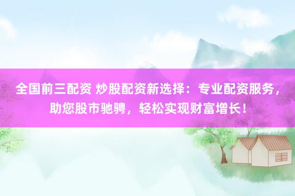 全国前三配资 炒股配资新选择：专业配资服务，助您股市驰骋，轻松实现财富增长！