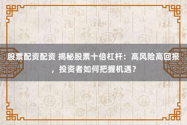 股票配资配资 揭秘股票十倍杠杆：高风险高回报，投资者如何把握机遇？