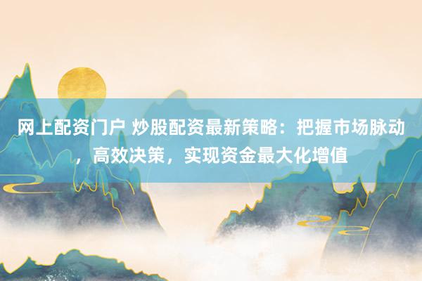网上配资门户 炒股配资最新策略：把握市场脉动，高效决策，实现资金最大化增值