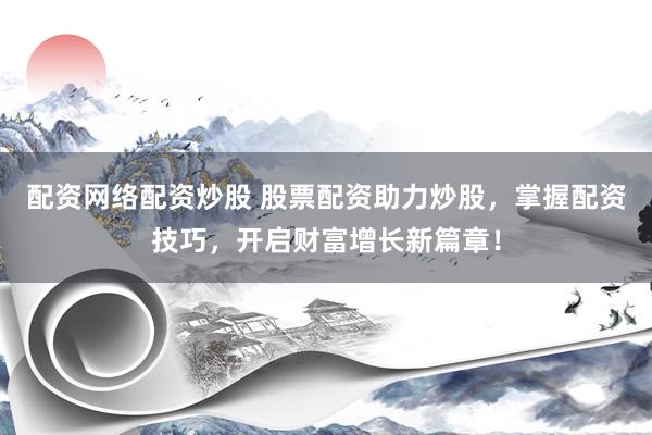 配资网络配资炒股 股票配资助力炒股，掌握配资技巧，开启财富增长新篇章！