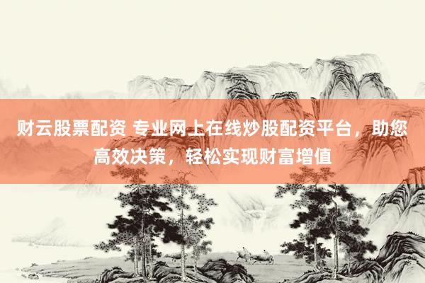 财云股票配资 专业网上在线炒股配资平台，助您高效决策，轻松实现财富增值