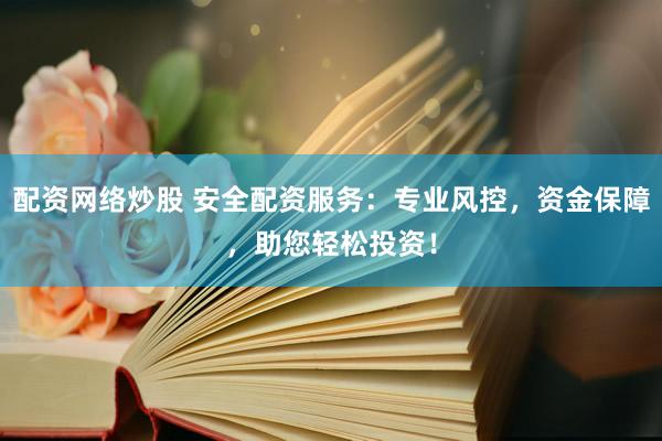 配资网络炒股 安全配资服务：专业风控，资金保障，助您轻松投资！