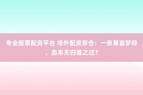 专业股票配资平台 场外配资穿仓：一夜暴富梦碎，血本无归谁之过？