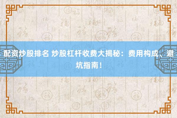配资炒股排名 炒股杠杆收费大揭秘：费用构成、避坑指南！