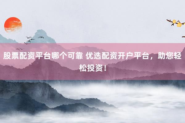 股票配资平台哪个可靠 优选配资开户平台，助您轻松投资！