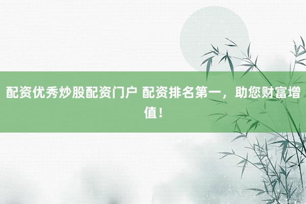 配资优秀炒股配资门户 配资排名第一，助您财富增值！