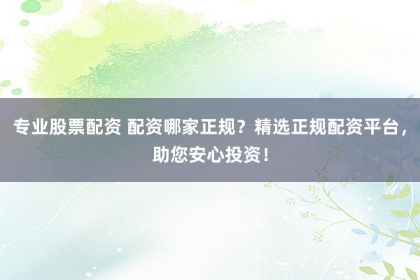 专业股票配资 配资哪家正规？精选正规配资平台，助您安心投资！