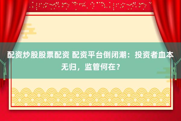 配资炒股股票配资 配资平台倒闭潮：投资者血本无归，监管何在？