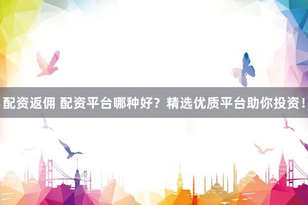 配资返佣 配资平台哪种好？精选优质平台助你投资！