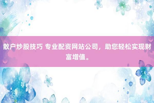 散户炒股技巧 专业配资网站公司，助您轻松实现财富增值。
