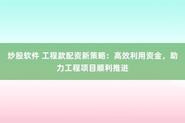 炒股软件 工程款配资新策略：高效利用资金，助力工程项目顺利推进
