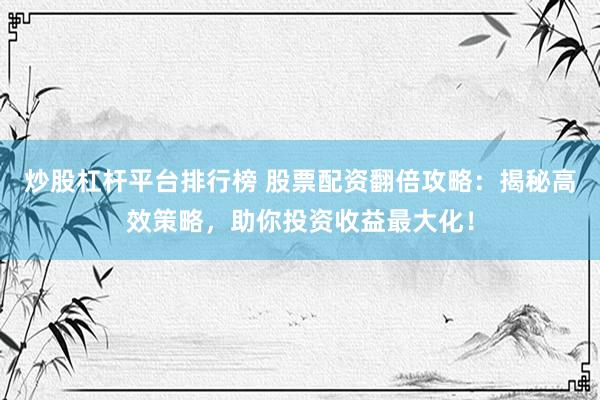 炒股杠杆平台排行榜 股票配资翻倍攻略：揭秘高效策略，助你投资收益最大化！