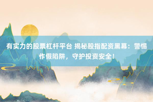 有实力的股票杠杆平台 揭秘股指配资黑幕：警惕作假陷阱，守护投资安全！