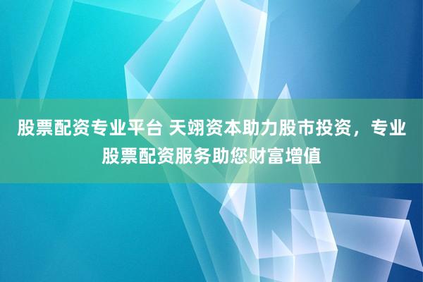股票配资专业平台 天翊资本助力股市投资，专业股票配资服务助您财富增值