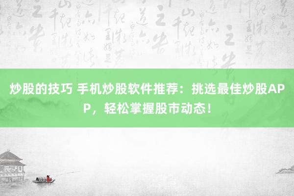 炒股的技巧 手机炒股软件推荐：挑选最佳炒股APP，轻松掌握股市动态！
