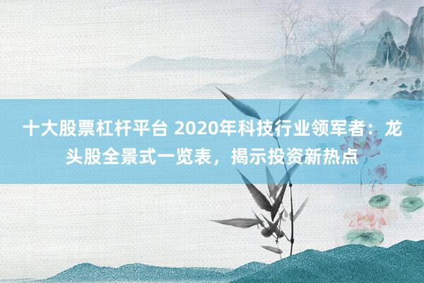 十大股票杠杆平台 2020年科技行业领军者：龙头股全景式一览表，揭示投资新热点