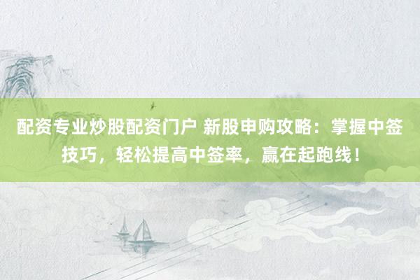配资专业炒股配资门户 新股申购攻略：掌握中签技巧，轻松提高中签率，赢在起跑线！
