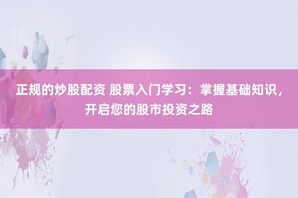 正规的炒股配资 股票入门学习：掌握基础知识，开启您的股市投资之路