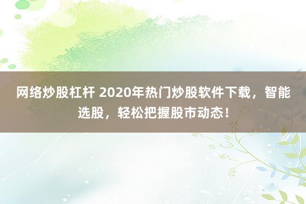 网络炒股杠杆 2020年热门炒股软件下载，智能选股，轻松把握股市动态！
