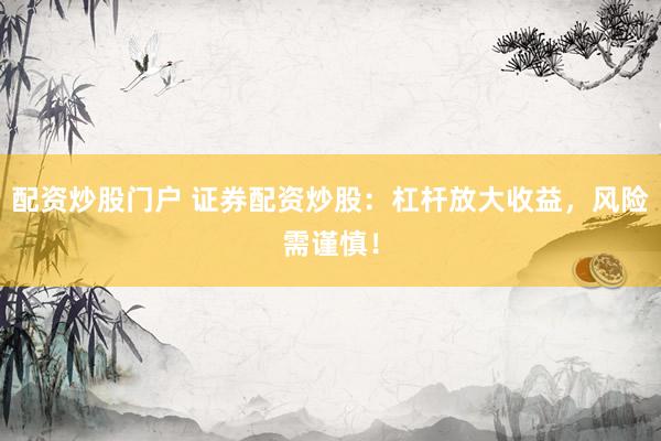 配资炒股门户 证券配资炒股：杠杆放大收益，风险需谨慎！