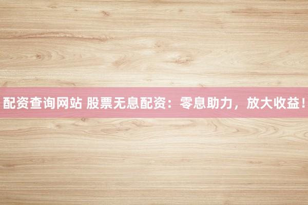 配资查询网站 股票无息配资：零息助力，放大收益！