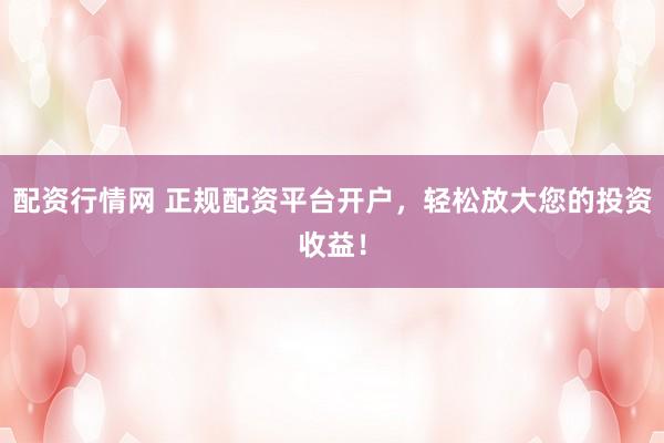配资行情网 正规配资平台开户，轻松放大您的投资收益！