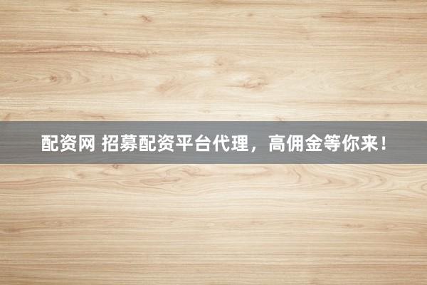 配资网 招募配资平台代理，高佣金等你来！