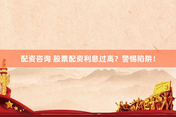 配资咨询 股票配资利息过高？警惕陷阱！