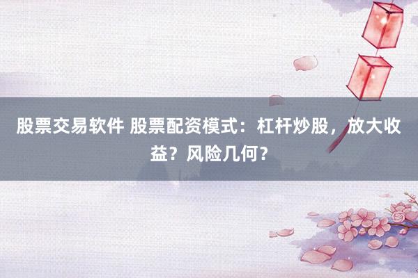 股票交易软件 股票配资模式：杠杆炒股，放大收益？风险几何？
