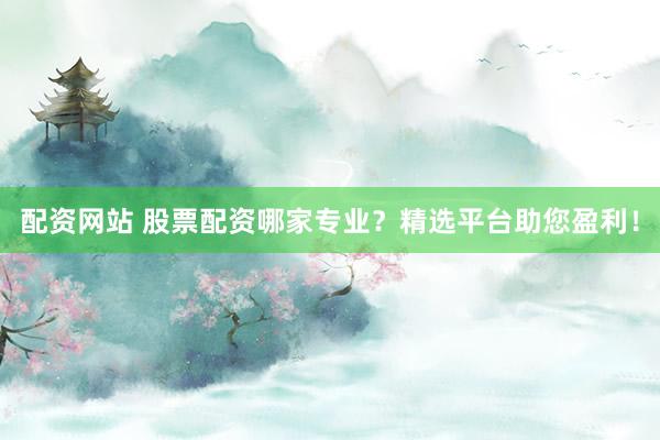 配资网站 股票配资哪家专业？精选平台助您盈利！