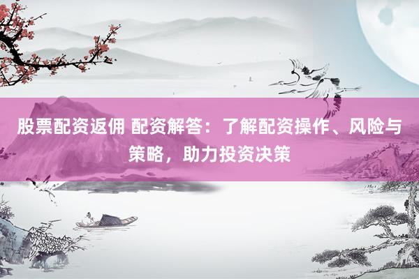 股票配资返佣 配资解答：了解配资操作、风险与策略，助力投资决策