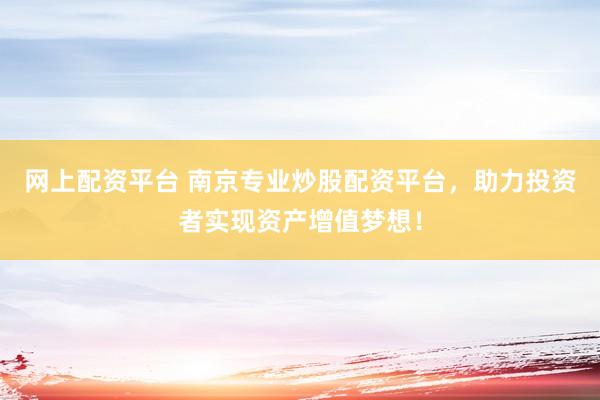 网上配资平台 南京专业炒股配资平台，助力投资者实现资产增值梦想！